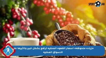 «زيادة ملحوظة» أسعار القهوة المحلية ترتفع بشكل كبير وتأثيرها على الأسواق المحلية